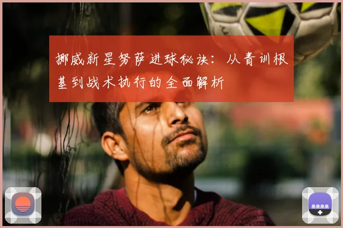 挪威新星努萨进球秘诀:从青训根基到战术执行的全面解析
