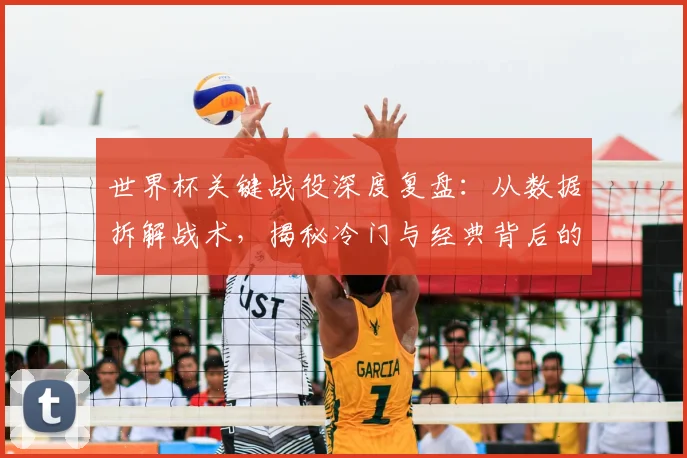 世界杯关键战役深度复盘:从数据拆解战术,揭秘冷门与经典背后的故事