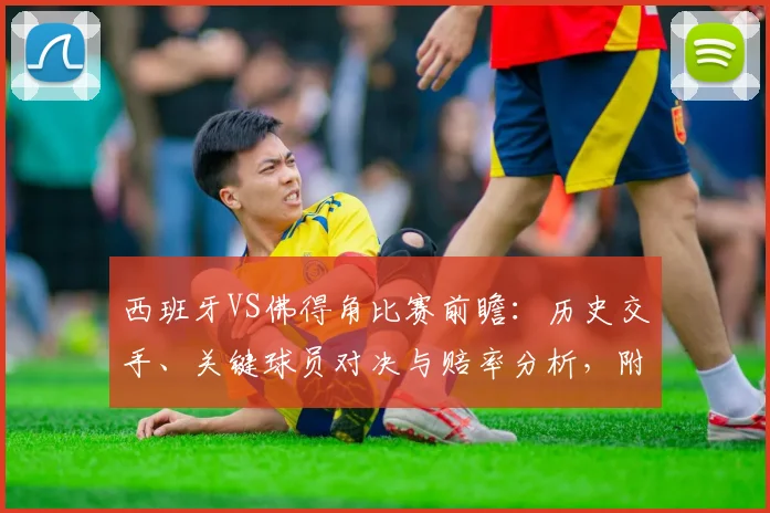 西班牙VS佛得角比赛前瞻：历史交手、关键球员对决与赔率分析，附直播观看指南