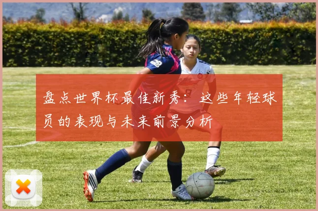 盘点世界杯最佳新秀：这些年轻球员的表现与未来前景分析
