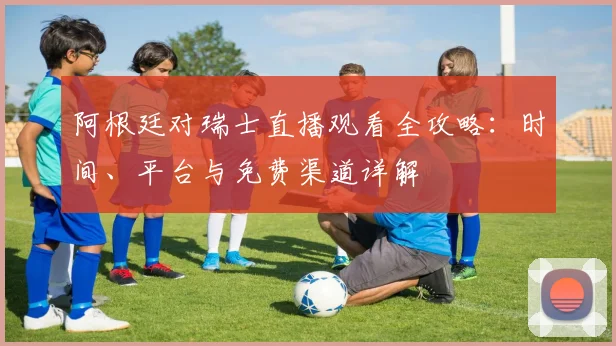阿根廷对瑞士直播观看全攻略：时间、平台与免费渠道详解