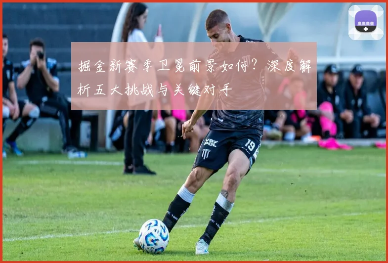 掘金新赛季卫冕前景如何?深度解析五大挑战与关键对手